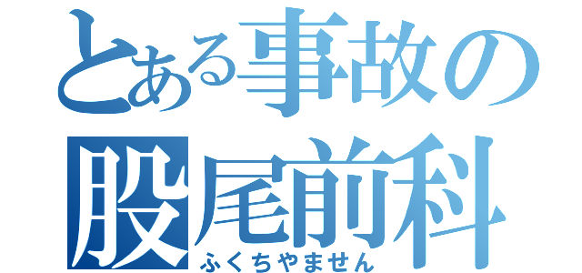 とある事故の股尾前科（ふくちやません）