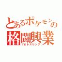 とあるポケモンの格闘興業（プロレスリング）