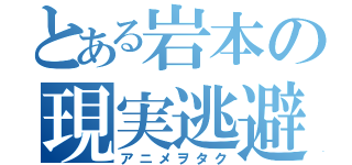 とある岩本の現実逃避（アニメヲタク）