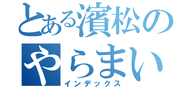 とある濱松のやらまいか（インデックス）