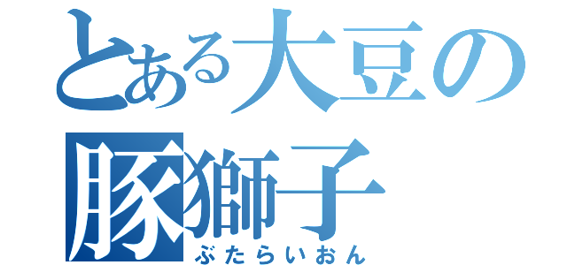 とある大豆の豚獅子（ぶたらいおん）