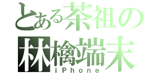 とある茶祖の林檎端末（ｉＰｈｏｎｅ）