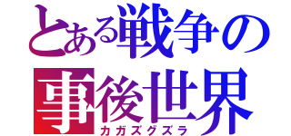 とある戦争の事後世界　Ⅲ（カガズグズラ）