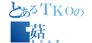 とあるＴＫＯの蘑菇（えりんぎ）