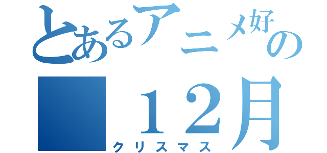 とあるアニメ好きの １２月（クリスマス）