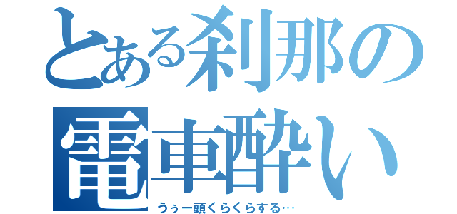 とある刹那の電車酔い（うぅー頭くらくらする…）