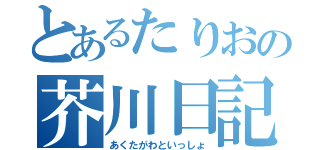 とあるたりおの芥川日記（あくたがわといっしょ）