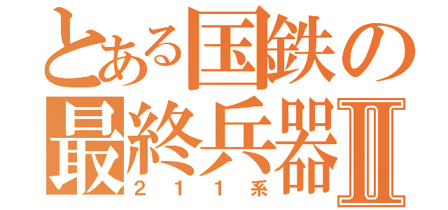 とある国鉄の最終兵器Ⅱ（２１１系）