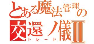 とある魔法管理券の交還ノ儀Ⅱ（トレード）