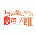 とある魔法管理券の交還ノ儀Ⅱ（トレード）