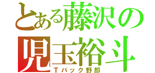 とある藤沢の児玉裕斗（Ｔバック野郎）