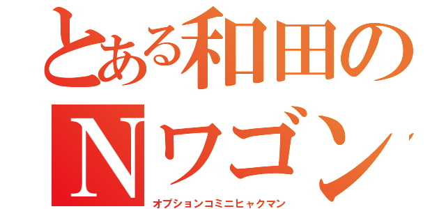 とある和田のＮワゴン（オプションコミニヒャクマン）