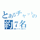 とあるチャットの約７名（自重してくれ、頼むから）