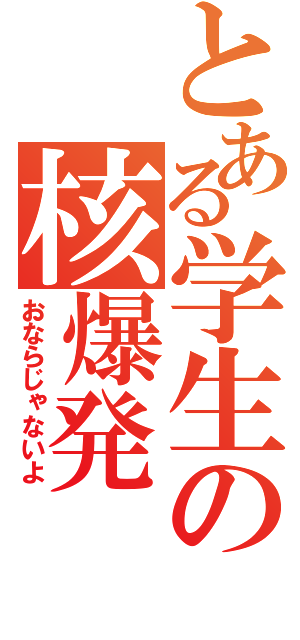 とある学生の核爆発（おならじゃないよ）