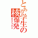 とある学生の核爆発（おならじゃないよ）