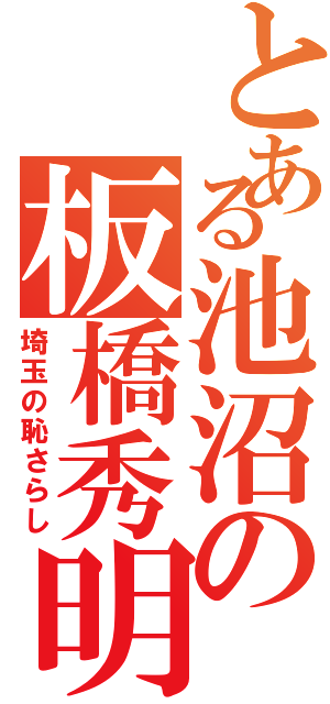 とある池沼の板橋秀明（埼玉の恥さらし）