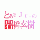 とあるＪｒ．の岩橋玄樹（らぶー♡）