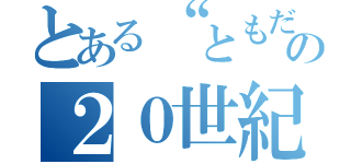 とある“ともだち”の２０世紀（）