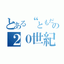 とある“ともだち”の２０世紀（）