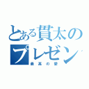 とある貫太のプレゼント（最高の愛）