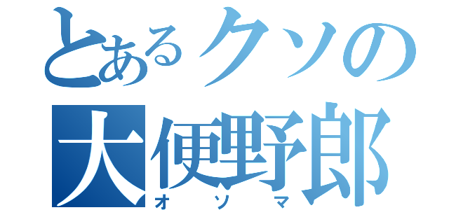 とあるクソの大便野郎（オソマ）