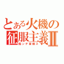 とある火機の征服主義Ⅱ（陷ンデ家橙ス）