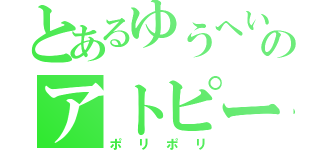 とあるゆうへいのアトピー（ポリポリ）