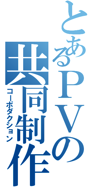 とあるＰＶの共同制作（コーポダクション）