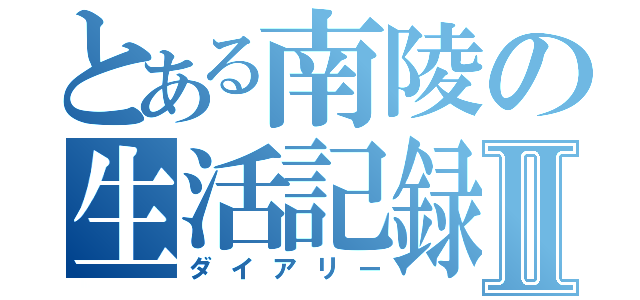 とある南陵の生活記録Ⅱ（ダイアリー）