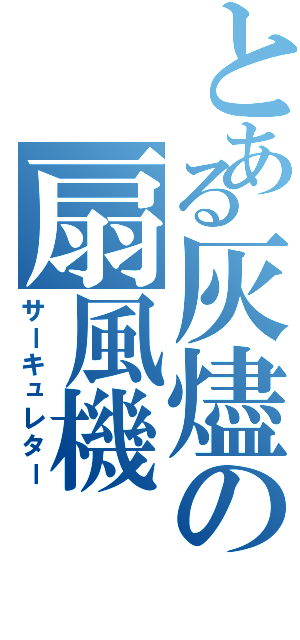 とある灰燼の扇風機（サーキュレター）