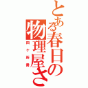 とある春日の物理屋さん（四ケ所喬）