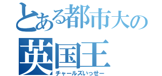 とある都市大の英国王（チャールズいっせー）