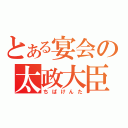 とある宴会の太政大臣（ちばけんた）