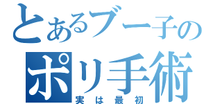 とあるブー子のポリ手術（実は最初）