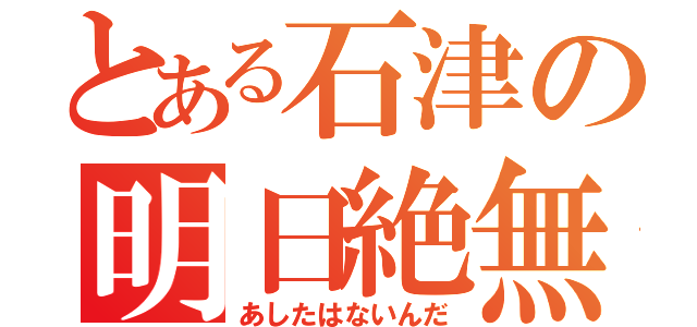 とある石津の明日絶無（あしたはないんだ）