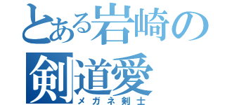 とある岩崎の剣道愛（メガネ剣士）