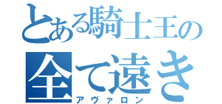 とある騎士王の全て遠き理想郷（アヴァロン）