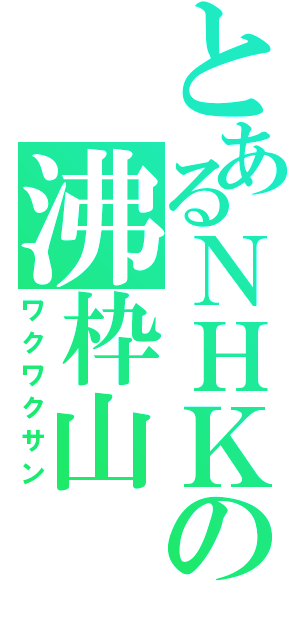 とあるＮＨＫの沸枠山（ワクワクサン）