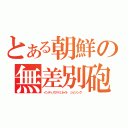 とある朝鮮の無差別砲撃（インディスクリミネイト シェリング）