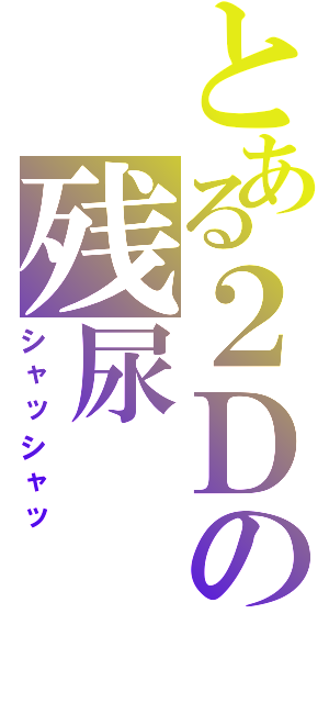 とある２Ｄの残尿（シャッシャッ）