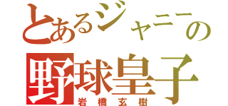 とあるジャニーズの野球皇子（岩橋玄樹）