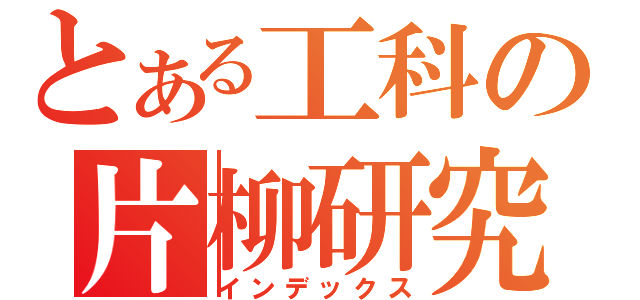 とある工科の片柳研究（インデックス）