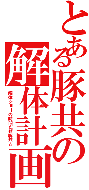 とある豚共の解体計画（解体ショーの時間だぜ豚共☆）