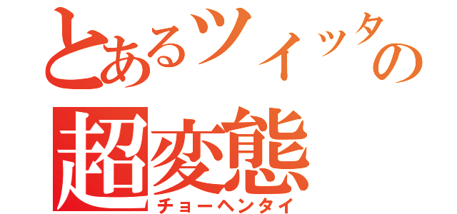 とあるツイッターの超変態（チョーヘンタイ）