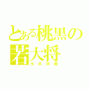 とある桃黒の若大将（玉井詩織）