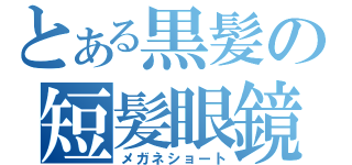 とある黒髪の短髪眼鏡（メガネショート）