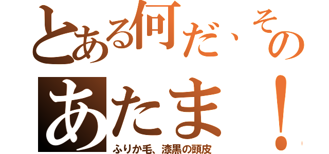 とある何だ、そのあたま！（ふりか毛、漆黒の頭皮）