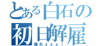 とある白石の初日解雇（帰れぇぇぇ！）