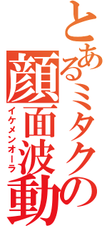 とあるミタクの顔面波動（イケメンオーラ）