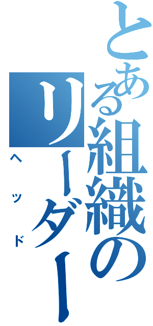 とある組織のリーダー（ヘッド）